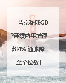 普京称俄GDP连续两年增速超4% 通胀降至个位数