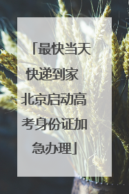 最快当天快递到家 北京启动高考身份证加急办理
