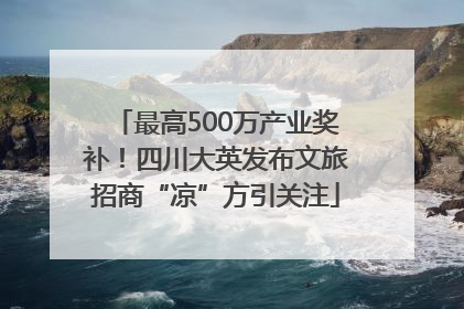 最高500万产业奖补！四川大英发布文旅招商“凉”方引关注