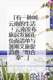 有一种叫云南的生活！云南发布旅居发展正负面清单与暑期文旅促消费“组合拳”