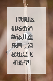 朝阳区机场街道新添儿童乐园，滑梯也是飞机造型