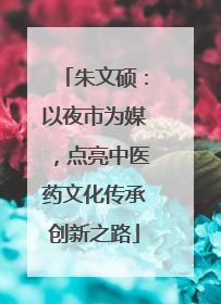 朱文硕：以夜市为媒，点亮中医药文化传承创新之路
