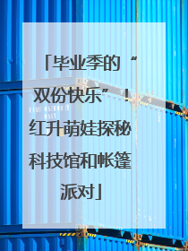 毕业季的“双份快乐”！红升萌娃探秘科技馆和帐篷派对