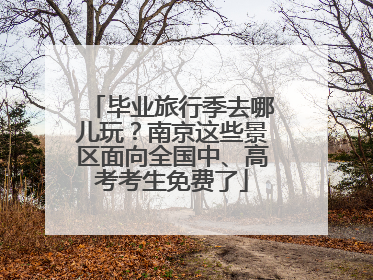毕业旅行季去哪儿玩？南京这些景区面向全国中、高考考生免费了