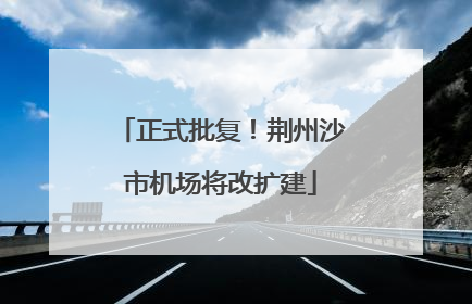 正式批复！荆州沙市机场将改扩建