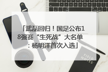 武磊回归！国足公布18强赛“生死战”大名单：杨明洋首次入选