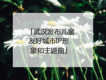 武汉发布儿童友好城市IP形象和主题曲