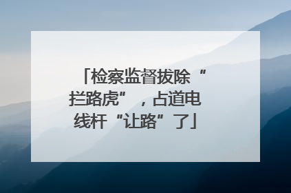 检察监督拔除“拦路虎”，占道电线杆“让路”了