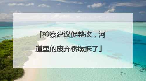 检察建议促整改，河道里的废弃桥墩拆了