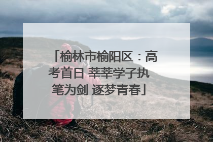 榆林市榆阳区：高考首日 莘莘学子执笔为剑 逐梦青春