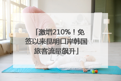 激增210%！免签以来昆明口岸韩国旅客流量飙升