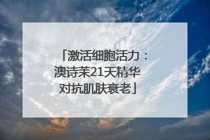 激活细胞活力：澳诗茉21天精华对抗肌肤衰老