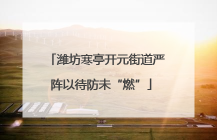 潍坊寒亭开元街道严阵以待防未“燃”