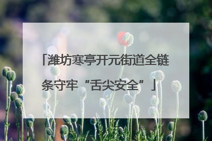 潍坊寒亭开元街道全链条守牢“舌尖安全”