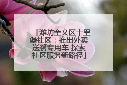 潍坊奎文区十里堡社区：推出外卖送餐专用车 探索社区服务新路径