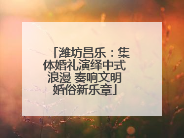 潍坊昌乐：集体婚礼演绎中式浪漫 奏响文明婚俗新乐章
