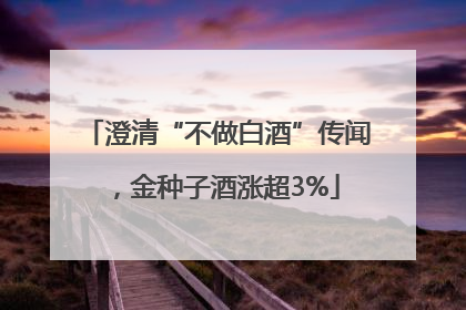 澄清“不做白酒”传闻，金种子酒涨超3%