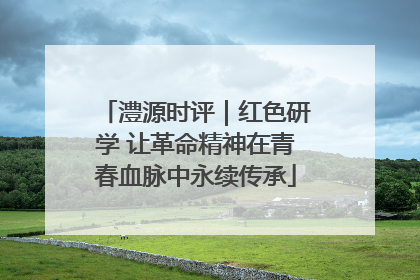 澧源时评｜红色研学 让革命精神在青春血脉中永续传承