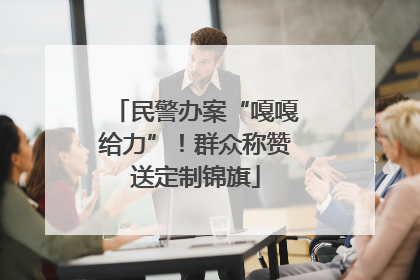 民警办案“嘎嘎给力”！群众称赞送定制锦旗