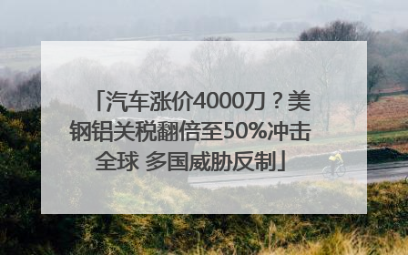 汽车涨价4000刀？美钢铝关税翻倍至50%冲击全球 多国威胁反制