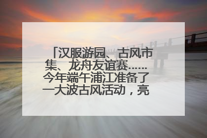 汉服游园、古风市集、龙舟友谊赛……今年端午浦江准备了一大波古风活动，亮点抢先知→