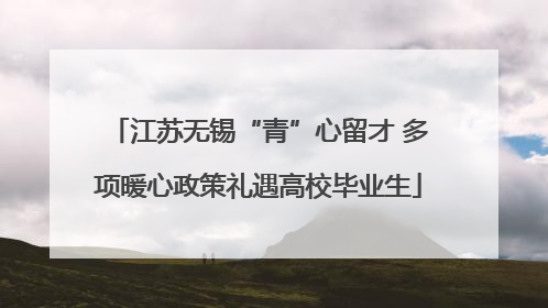 江苏无锡“青”心留才 多项暖心政策礼遇高校毕业生