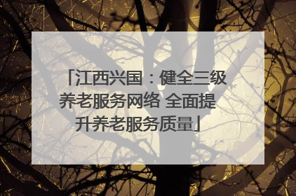 江西兴国：健全三级养老服务网络 全面提升养老服务质量