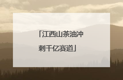 江西山茶油冲刺千亿赛道