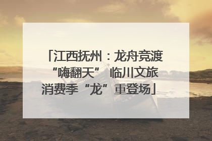江西抚州：龙舟竞渡“嗨翻天” 临川文旅消费季“龙”重登场