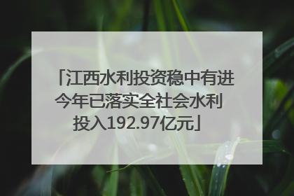 江西水利投资稳中有进 今年已落实全社会水利投入192.97亿元