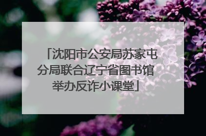沈阳市公安局苏家屯分局联合辽宁省图书馆举办反诈小课堂