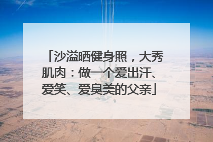 沙溢晒健身照，大秀肌肉：做一个爱出汗、爱笑、爱臭美的父亲