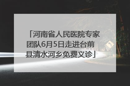 河南省人民医院专家团队6月5日走进台前县清水河乡免费义诊