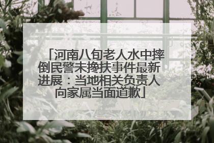 河南八旬老人水中摔倒民警未搀扶事件最新进展：当地相关负责人向家属当面道歉