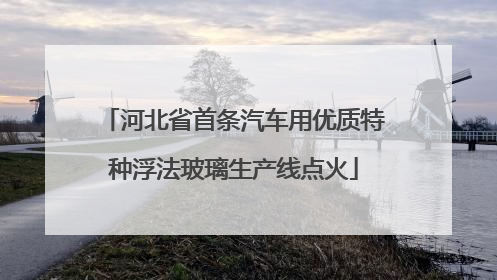河北省首条汽车用优质特种浮法玻璃生产线点火