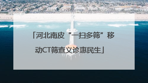 河北南皮“一扫多筛”移动CT筛查义诊惠民生