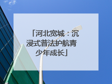 河北宽城：沉浸式普法护航青少年成长