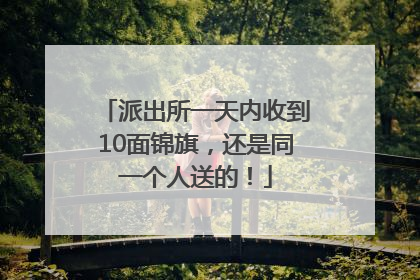 派出所一天内收到10面锦旗，还是同一个人送的！