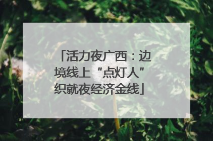 活力夜广西：边境线上“点灯人”织就夜经济金线