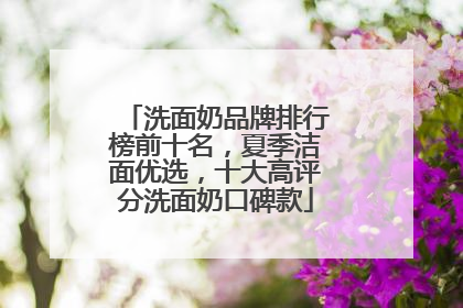洗面奶品牌排行榜前十名，夏季洁面优选，十大高评分洗面奶口碑款