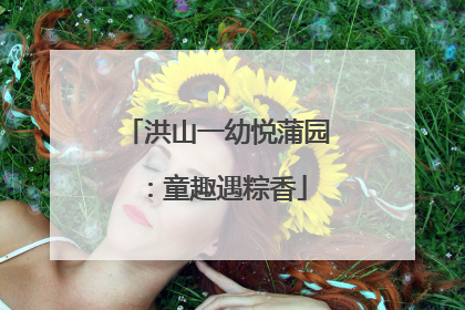 洪山一幼悦蒲园：童趣遇粽香