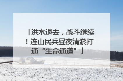 洪水退去，战斗继续！连山民兵昼夜清淤打通“生命通道”