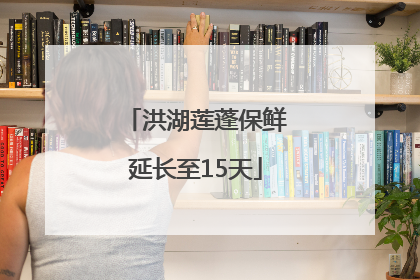 洪湖莲蓬保鲜延长至15天