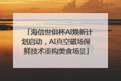 海信世俱杯AI焕新计划启动，AI真空磁场保鲜技术重构美食场景