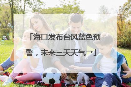 海口发布台风蓝色预警，未来三天天气→