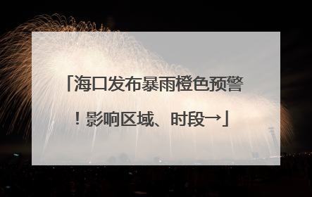 海口发布暴雨橙色预警！影响区域、时段→
