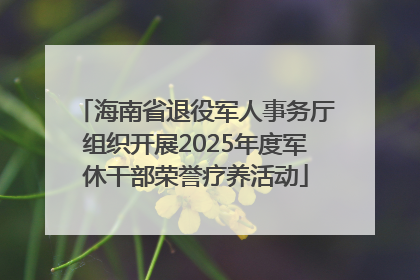 海南省退役军人事务厅组织开展2025年度军休干部荣誉疗养活动