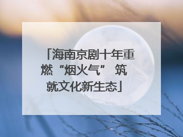 海南京剧十年重燃“烟火气” 筑就文化新生态