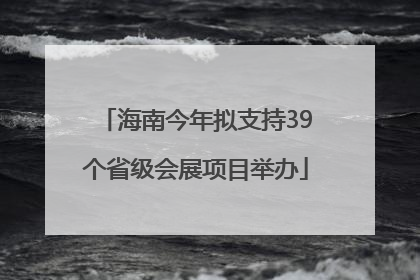 海南今年拟支持39个省级会展项目举办