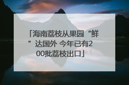 海南荔枝从果园“鲜”达国外 今年已有200批荔枝出口